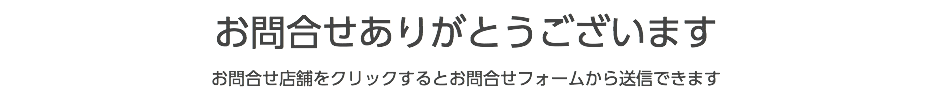 お問合せありがとうございます お問合せ店舗をクリックするとお問合せフォームから送信できます