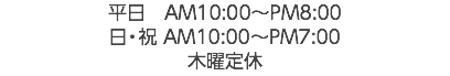 平日　AM10:00〜PM8:00 日・祝 AM10:00〜PM7:00 木曜定休