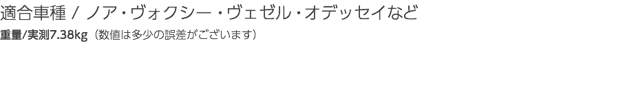 適合車種 / ノア・ヴォクシー・ヴェゼル・オデッセイなど 重量/実測7.38kg（数値は多少の誤差がございます）
