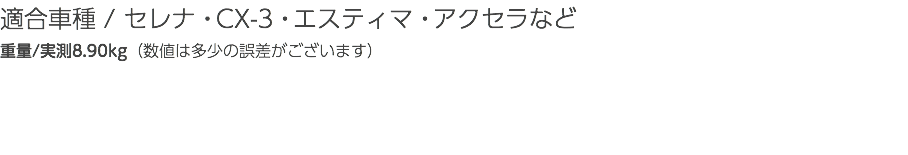 適合車種 / セレナ・CX-3・エスティマ・アクセラなど 重量/実測8.90kg（数値は多少の誤差がございます）