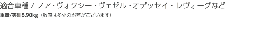 適合車種 / ノア・ヴォクシー・ヴェゼル・オデッセイ・レヴォーグなど 重量/実測8.90kg（数値は多少の誤差がございます）