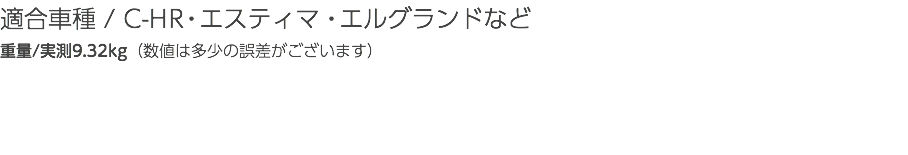 適合車種 / C-HR・エスティマ・エルグランドなど 重量/実測9.32kg（数値は多少の誤差がございます）