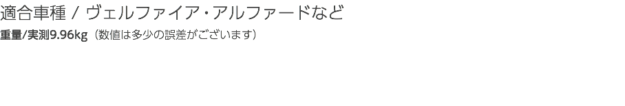 適合車種 / ヴェルファイア・アルファードなど 重量/実測9.96kg（数値は多少の誤差がございます）