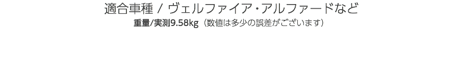 適合車種 / ヴェルファイア・アルファードなど 重量/実測9.58kg（数値は多少の誤差がございます）