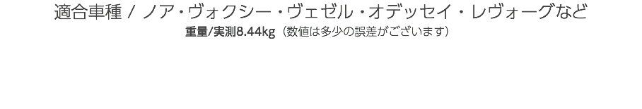 適合車種 / ノア・ヴォクシー・ヴェゼル・オデッセイ・レヴォーグなど 重量/実測8.44kg（数値は多少の誤差がございます）