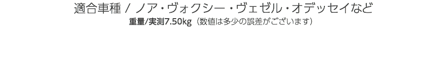 適合車種 / ノア・ヴォクシー・ヴェゼル・オデッセイなど 重量/実測7.50kg（数値は多少の誤差がございます） 