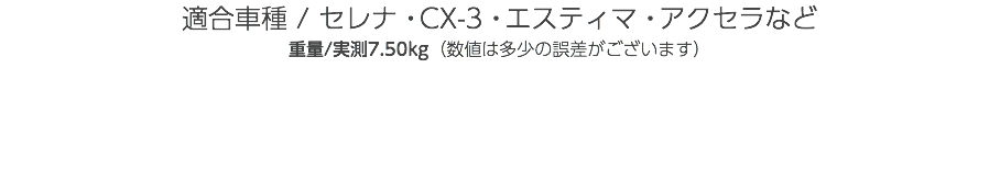 適合車種 / セレナ・CX-3・エスティマ・アクセラなど 重量/実測7.50kg（数値は多少の誤差がございます）