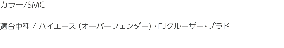 カラー/SMC 適合車種 / ハイエース（オーバーフェンダー）・FJクルーザー・プラド