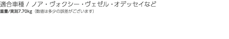 適合車種 / ノア・ヴォクシー・ヴェゼル・オデッセイなど 重量/実測7.70kg（数値は多少の誤差がございます）