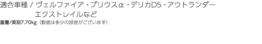 適合車種 / ヴェルファイア・プリウスα・デリカD5・アウトランダー エクストレイルなど 重量/実測7.70kg（数値は多少の誤差がございます）