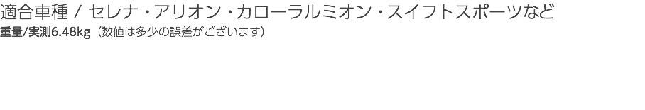 適合車種 / セレナ・アリオン・カローラルミオン・スイフトスポーツなど 重量/実測6.48kg（数値は多少の誤差がございます）