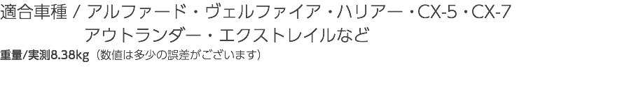 適合車種 / アルファード・ヴェルファイア・ハリアー・CX-5・CX-7 アウトランダー・エクストレイルなど 重量/実測8.38kg（数値は多少の誤差がございます）