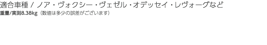 適合車種 / ノア・ヴォクシー・ヴェゼル・オデッセイ・レヴォーグなど 重量/実測8.38kg（数値は多少の誤差がございます）