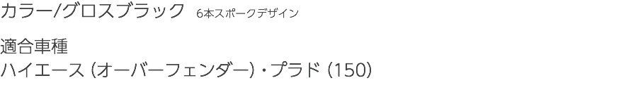 カラー/グロスブラック　6本スポークデザイン 適合車種 ハイエース（オーバーフェンダー）・プラド（150）