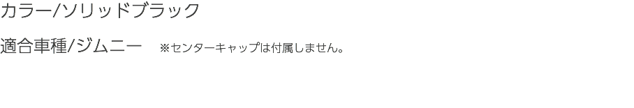 カラー/ソリッドブラック 適合車種/ジムニー　※センターキャップは付属しません。