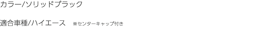 カラー/ソリッドブラック 適合車種/ハイエース　※センターキャップ付き