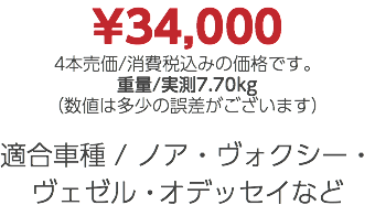 ¥34,000 4本売価/消費税込みの価格です。 重量/実測7.70kg （数値は多少の誤差がございます） 適合車種 / ノア・ヴォクシー・ヴェゼル・オデッセイなど