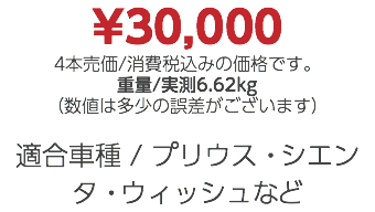 ¥30,000 4本売価/消費税込みの価格です。 重量/実測6.62kg （数値は多少の誤差がございます） 適合車種 / プリウス・シエンタ・ウィッシュなど