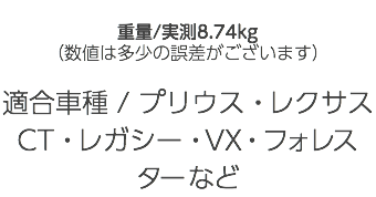  重量/実測8.74kg （数値は多少の誤差がございます） 適合車種 / プリウス・レクサスCT・レガシー・VX・フォレスターなど