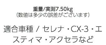  重量/実測7.50kg （数値は多少の誤差がございます） 適合車種 / セレナ・CX-3・エスティマ・アクセラなど