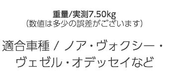  重量/実測7.50kg （数値は多少の誤差がございます） 適合車種 / ノア・ヴォクシー・ヴェゼル・オデッセイなど