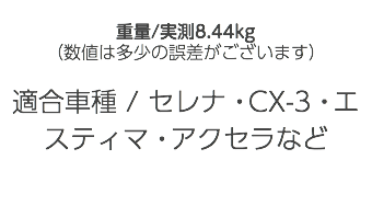  重量/実測8.44kg （数値は多少の誤差がございます） 適合車種 / セレナ・CX-3・エスティマ・アクセラなど