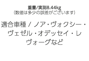  重量/実測8.44kg （数値は多少の誤差がございます） 適合車種 / ノア・ヴォクシー・ヴェゼル・オデッセイ・レヴォーグなど