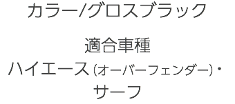 カラー/グロスブラック 適合車種 ハイエース（オーバーフェンダー）・サーフ