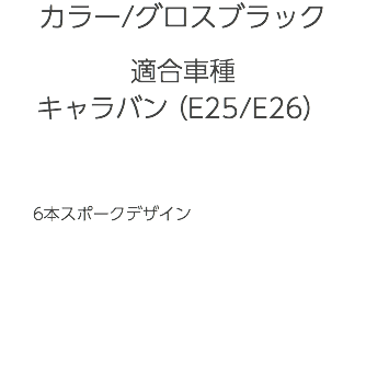 カラー/グロスブラック 適合車種 キャラバン（E25/E26） 6本スポークデザイン