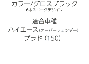 カラー/グロスブラック 6本スポークデザイン 適合車種 ハイエース（オーバーフェンダー） プラド（150）