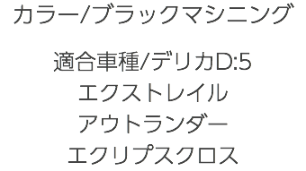 カラー/ブラックマシニング 適合車種/デリカD:5 エクストレイル アウトランダー エクリプスクロス