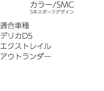 カラー/SMC 5本スポークデザイン 適合車種 デリカD5 エクストレイル アウトランダー