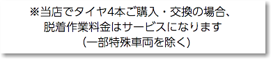 ※当店でタイヤ4本ご購入・交換の場合、 脱着作業料金はサービスになります （一部特殊車両を除く)