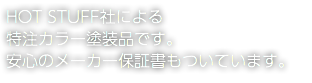 HOT STUFF社による 特注カラー塗装品です。 安心のメーカー保証書もついています。